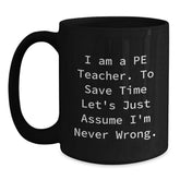 Funny PE Teacher Gifts, 'I Am A Pe Teacher. To Save Time Let's Just Assume I'm Never Wrong.' Black Coffee Mug for Graduation from Friends - Main